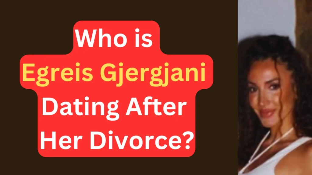 Who is Egreis Gjergjani Dating After the Divorce